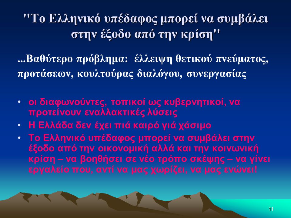 11 Το Ελληνικό υπέδαφος μπορεί να συμβάλει στην έξοδο από την κρίση ...Βαθύτερο πρόβλημα: έλλειψη θετικού πνεύματος, προτάσεων, κουλτούρας διαλόγου, συνεργασίας •οι διαφωνούντες, τοπικοί ως κυβερνητικοί, να προτείνουν εναλλακτικές λύσεις •Η Ελλάδα δεν έχει πιά καιρό γιά χάσιμο •Το Ελληνικό υπέδαφος μπορεί να συμβάλει στην έξοδο από την οικονομική αλλά και την κοινωνική κρίση – να βοηθήσει σε νέο τρόπο σκέψης – να γίνει εργαλείο που, αντί να μας χωρίζει, να μας ενώνει!