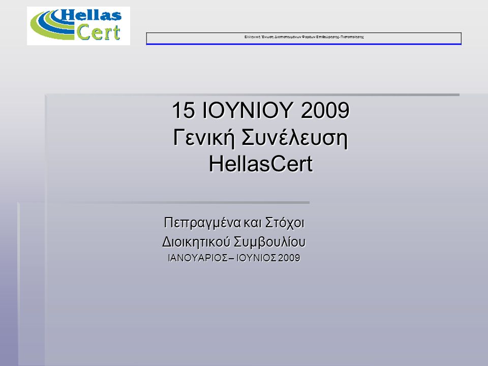 Ελληνική Ένωση Διαπιστευμένων Φορέων Επιθεώρησης- Πιστοποίησης 15 ΙΟΥΝΙΟΥ 2009 Γενική Συνέλευση HellasCert Πεπραγμένα και Στόχοι Διοικητικού Συμβουλίου ΙΑΝΟΥΑΡΙΟΣ – ΙΟΥΝΙΟΣ 2009