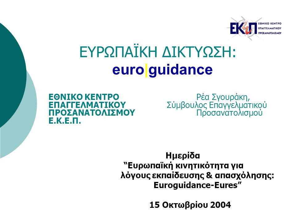 ΕΥΡΩΠΑΪΚΗ ΔΙΚΤΥΩΣΗ: euro|guidance Ημερίδα Ευρωπαϊκή κινητικότητα για λόγους εκπαίδευσης & απασχόλησης: Euroguidance-Eures 15 Οκτωβρίου 2004 ΕΘΝΙΚΟ ΚΕΝΤΡΟ Ρέα Σγουράκη, ΕΠΑΓΓΕΛΜΑΤΙΚΟΥ Σύμβουλος Επαγγελματικού ΠΡΟΣΑΝΑΤΟΛΙΣΜΟΥΠροσανατολισμού Ε.Κ.Ε.Π.