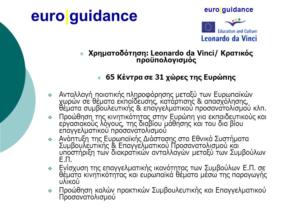 euro|guidance  Χρηματοδότηση: Leonardo da Vinci/ Κρατικός προϋπολογισμός  65 Κέντρα σε 31 χώρες της Ευρώπης  Ανταλλαγή ποιοτικής πληροφόρησης μεταξύ των Ευρωπαϊκών χωρών σε θέματα εκπαίδευσης, κατάρτισης & απασχόλησης, θέματα συμβουλευτικής & επαγγελματικού προσανατολισμού κλπ.