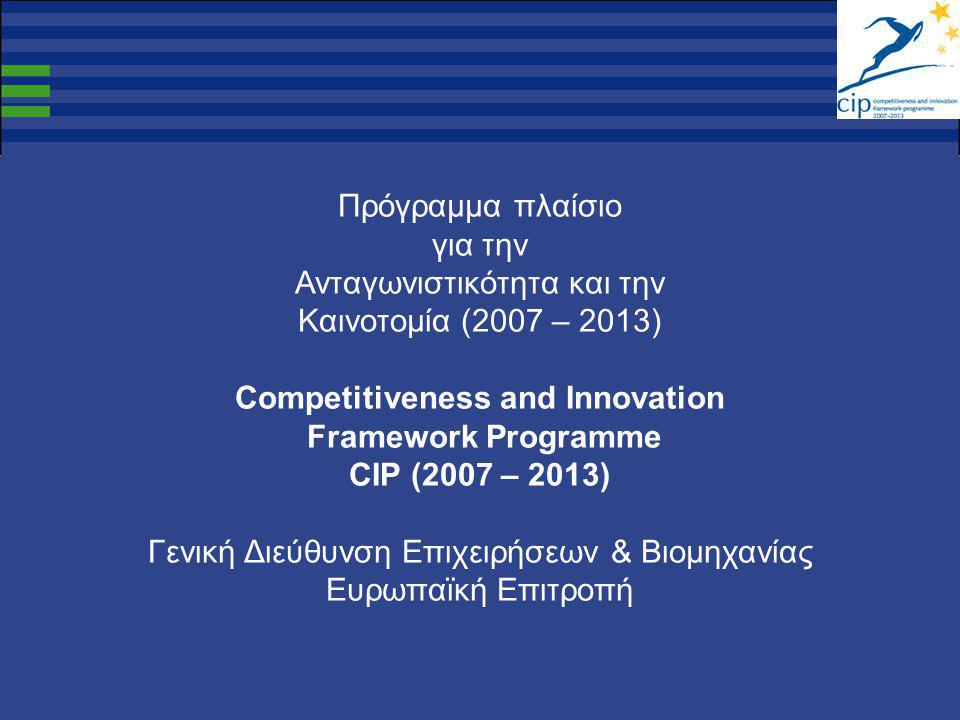 Πρόγραμμα πλαίσιο για την Ανταγωνιστικότητα και την Καινοτομία (2007 – 2013) Competitiveness and Innovation Framework Programme CIP (2007 – 2013) Γενική Διεύθυνση Επιχειρήσεων & Βιομηχανίας Ευρωπαϊκή Επιτροπή