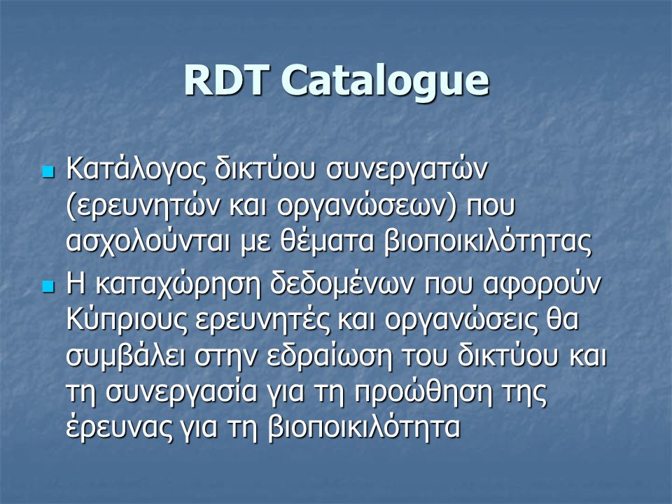 RDT Catalogue  Κατάλογος δικτύου συνεργατών (ερευνητών και οργανώσεων) που ασχολούνται με θέματα βιοποικιλότητας  Η καταχώρηση δεδομένων που αφορούν Κύπριους ερευνητές και οργανώσεις θα συμβάλει στην εδραίωση του δικτύου και τη συνεργασία για τη προώθηση της έρευνας για τη βιοποικιλότητα