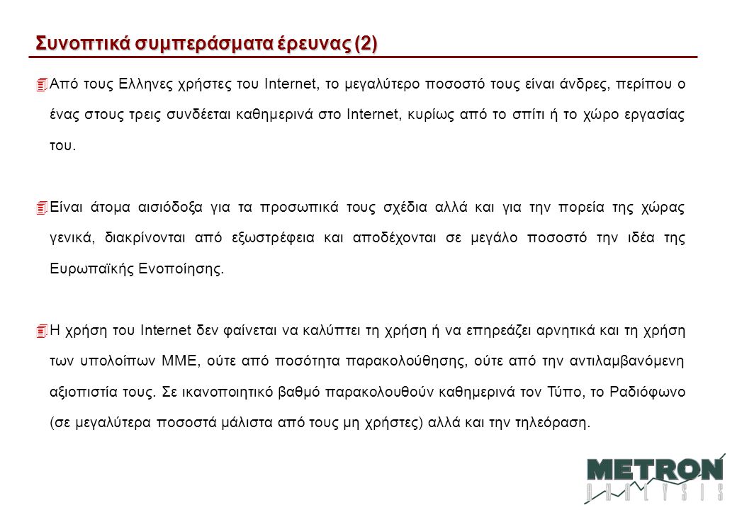 Συνοπτικά συμπεράσματα έρευνας (2) 4Από τους Ελληνες χρήστες του Internet, το μεγαλύτερο ποσοστό τους είναι άνδρες, περίπου ο ένας στους τρεις συνδέεται καθημερινά στο Internet, κυρίως από το σπίτι ή το χώρο εργασίας του.