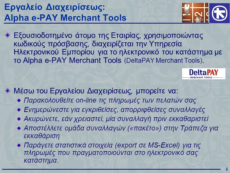5 Εργαλείο Διαχειρίσεως: Alpha e-PAY Merchant Tools Εξουσιοδοτημένο άτομο της Εταιρίας, χρησιμοποιώντας κωδικούς πρόσβασης, διαχειρίζεται την Υπηρεσία Ηλεκτρονικού Εμπορίου για το ηλεκτρονικό του κατάστημα με το Alpha e-PAY Merchant Tools (DeltaPAY Merchant Tools).