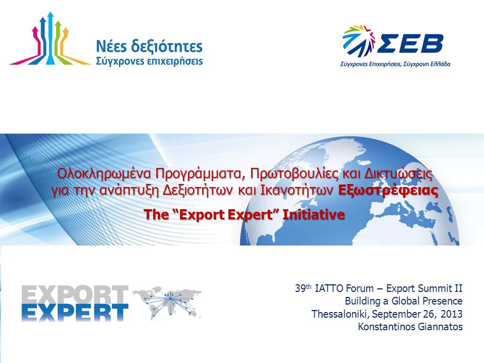 Ολοκληρωμένα Προγράμματα, Πρωτοβουλίες και Δικτυώσεις για την ανάπτυξη Δεξιοτήτων και Ικανοτήτων Εξωστρέφειας The Export Expert Initiative 39 th IATTO Forum – Export Summit II Building a Global Presence Thessaloniki, September 26, 2013 Konstantinos Giannatos