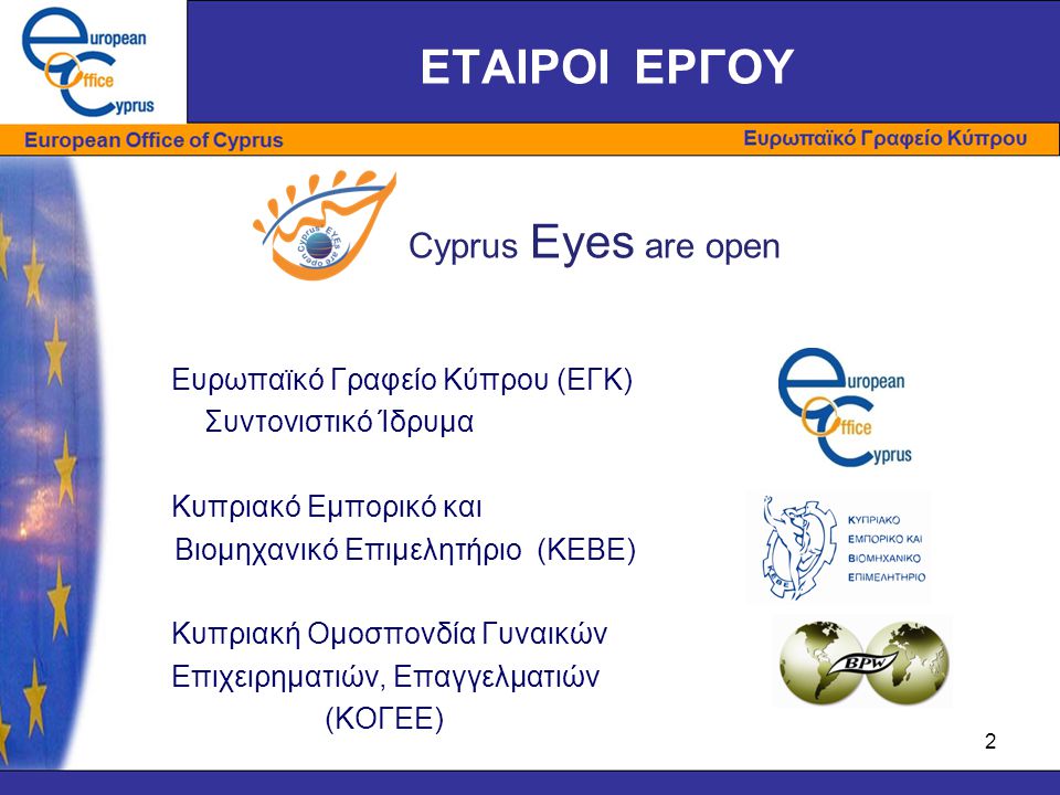 ΕΤΑΙΡΟΙ ΕΡΓΟΥ Ευρωπαϊκό Γραφείο Κύπρου (ΕΓΚ) Συντονιστικό Ίδρυμα Κυπριακό Εμπορικό και Βιομηχανικό Επιμελητήριο (ΚΕΒΕ) Κυπριακή Ομοσπονδία Γυναικών Επιχειρηματιών, Επαγγελματιών (ΚΟΓΕΕ) 2 Cyprus Eyes are open