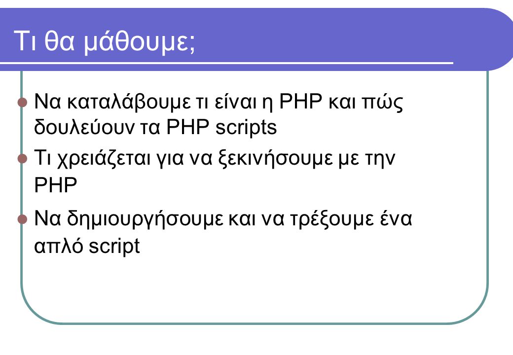 Τι θα μάθουμε;  Να καταλάβουμε τι είναι η PHP και πώς δουλεύουν τα PHP scripts  Τι χρειάζεται για να ξεκινήσουμε με την PHP  Να δημιουργήσουμε και να τρέξουμε ένα απλό script