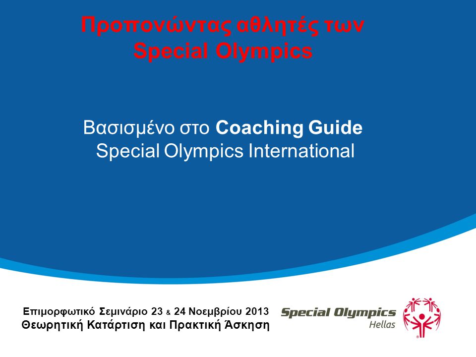 Επιμορφωτικό Σεμινάριο 23 & 24 Νοεμβρίου 2013 Θεωρητική Κατάρτιση και Πρακτική Άσκηση Προπονώντας αθλητές των Special Olympics Βασισμένο στο Coaching Guide Special Olympics International