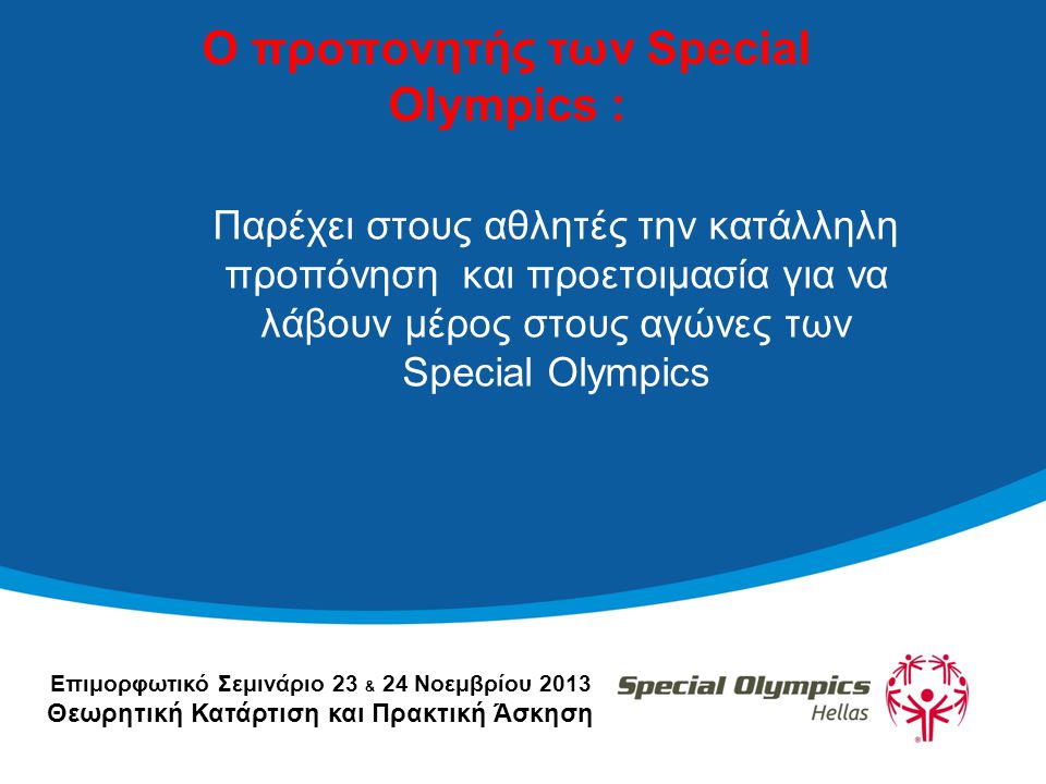 Επιμορφωτικό Σεμινάριο 23 & 24 Νοεμβρίου 2013 Θεωρητική Κατάρτιση και Πρακτική Άσκηση Ο προπονητής των Special Olympics : Παρέχει στους αθλητές την κατάλληλη προπόνηση και προετοιμασία για να λάβουν μέρος στους αγώνες των Special Olympics