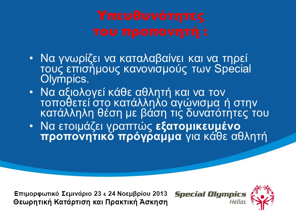 Επιμορφωτικό Σεμινάριο 23 & 24 Νοεμβρίου 2013 Θεωρητική Κατάρτιση και Πρακτική Άσκηση Υπευθυνότητες του προπονητή : •Να γνωρίζει να καταλαβαίνει και να τηρεί τους επισήμους κανονισμούς των Special Olympics.