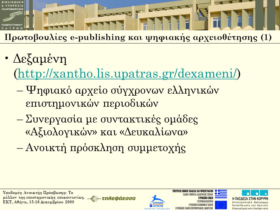 Υποδομές Ανοικτής Πρόσβασης: Το μέλλον της επιστημονικής επικοινωνίας, ΕΚΤ, Αθήνα, Δεκεμβρίου 2008 Πρωτοβουλίες e-publishing και ψηφιακής αρχειοθέτησης (1) •Δεξαμένη (  –Ψηφιακό αρχείο σύγχρονων ελληνικών επιστημονικών περιοδικών –Συνεργασία με συντακτικές ομάδες «Αξιολογικών» και «Δευκαλίωνα» –Ανοικτή πρόσκληση συμμετοχής