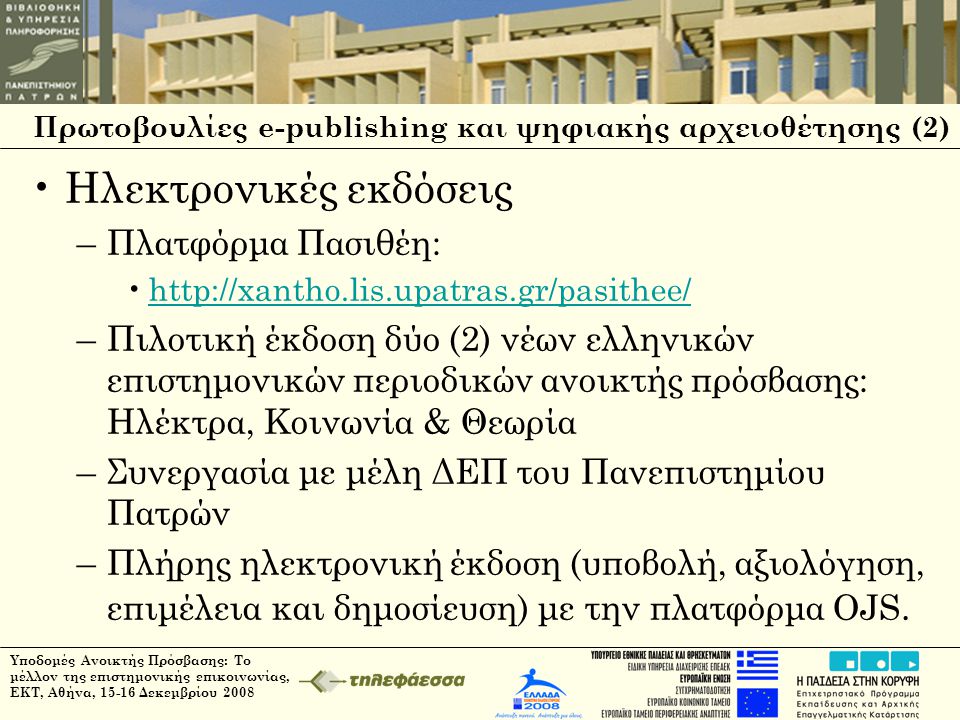 Πρωτοβουλίες e-publishing και ψηφιακής αρχειοθέτησης (2) •Ηλεκτρονικές εκδόσεις –Πλατφόρμα Πασιθέη: •  –Πιλοτική έκδοση δύο (2) νέων ελληνικών επιστημονικών περιοδικών ανοικτής πρόσβασης: Ηλέκτρα, Κοινωνία & Θεωρία –Συνεργασία με μέλη ΔΕΠ του Πανεπιστημίου Πατρών –Πλήρης ηλεκτρονική έκδοση (υποβολή, αξιολόγηση, επιμέλεια και δημοσίευση) με την πλατφόρμα OJS.
