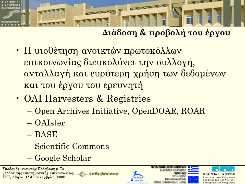 Διάδοση & προβολή του έργου •Η υιοθέτηση ανοικτών πρωτοκόλλων επικοινωνίας διευκολύνει την συλλογή, ανταλλαγή και ευρύτερη χρήση των δεδομένων και του έργου του ερευνητή •OAI Harvesters & Registries –Open Archives Initiative, OpenDOAR, ROAR –OAIster –BASE –Scientific Commons –Google Scholar