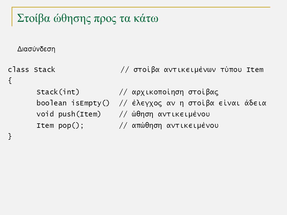 Στοίβα ώθησης προς τα κάτω Διασύνδεση class Stack // στοίβα αντικειμένων τύπου Item { Stack(int) // αρχικοποίηση στοίβας boolean isEmpty() // έλεγχος αν η στοίβα είναι άδεια void push(Item) // ώθηση αντικειμένου Item pop(); // απώθηση αντικειμένου }