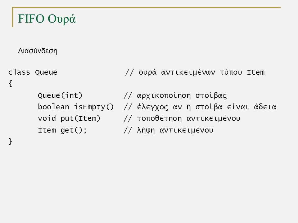 FIFO Ουρά Διασύνδεση class Queue // ουρά αντικειμένων τύπου Item { Queue(int) // αρχικοποίηση στοίβας boolean isEmpty() // έλεγχος αν η στοίβα είναι άδεια void put(Item) // τοποθέτηση αντικειμένου Item get(); // λήψη αντικειμένου }