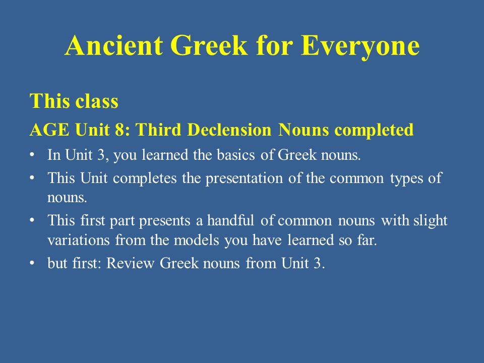 Ancient Greek for Everyone This class AGE Unit 8: Third Declension Nouns completed • In Unit 3, you learned the basics of Greek nouns.