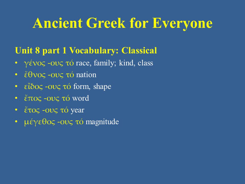 Ancient Greek for Everyone Unit 8 part 1 Vocabulary: Classical • γένος -ους τό race, family; kind, class • ἔθνος -ους τό nation • εἶδος -ους τό form, shape • ἔπος -ους τό word • ἔτος -ους τό year • μέγεθος -ους τό magnitude
