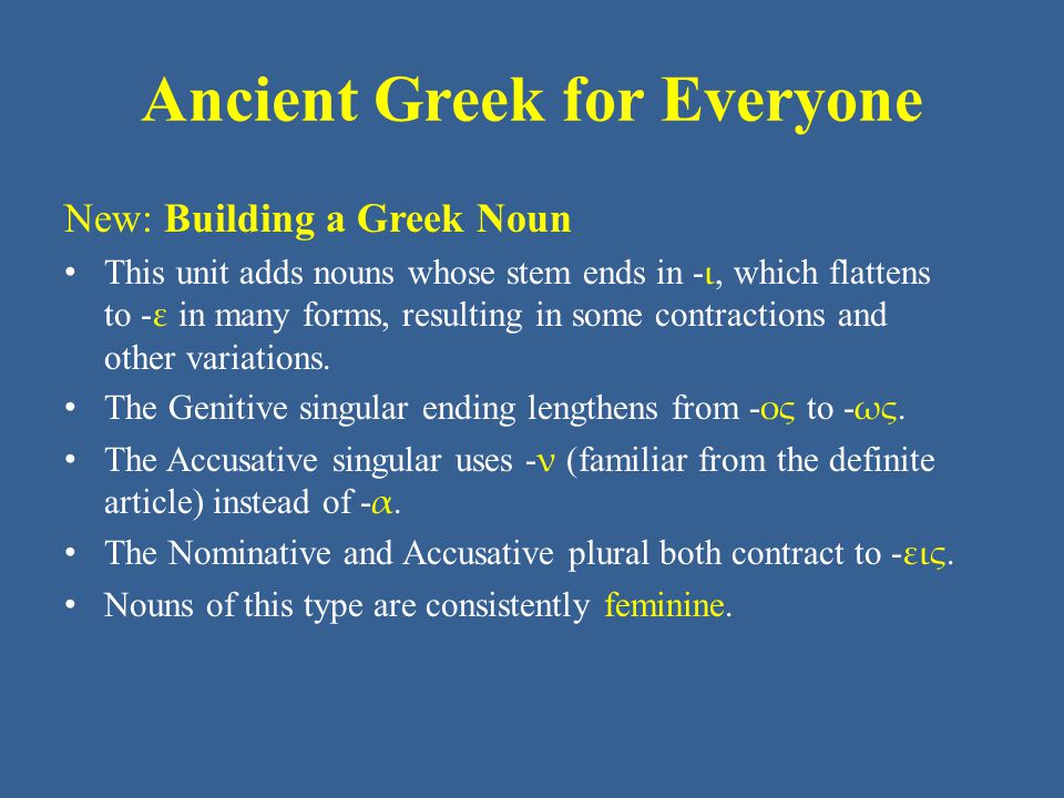 Ancient Greek for Everyone New: Building a Greek Noun • This unit adds nouns whose stem ends in - ι, which flattens to - ε in many forms, resulting in some contractions and other variations.