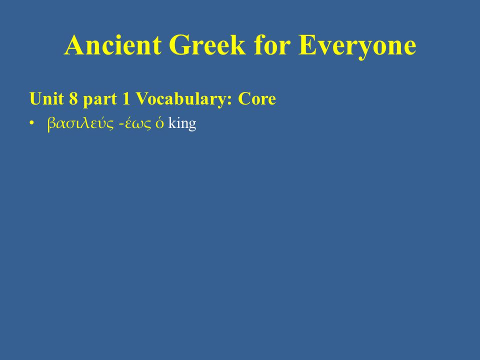 Ancient Greek for Everyone Unit 8 part 1 Vocabulary: Core • βασιλεύς -έως ὁ king