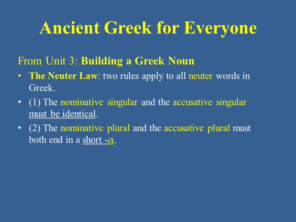 Ancient Greek for Everyone From Unit 3: Building a Greek Noun • The Neuter Law: two rules apply to all neuter words in Greek.