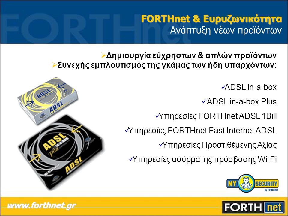  Δημιουργία εύχρηστων & απλών προϊόντων  Συνεχής εμπλουτισμός της γκάμας των ήδη υπαρχόντων:  ADSL in-a-box  ADSL in-a-box Plus  Υπηρεσίες FORTHnet ADSL 1Bill  Υπηρεσίες FORTHnet Fast Internet ADSL  Υπηρεσίες Προστιθέμενης Αξίας  Υπηρεσίες ασύρματης πρόσβασης Wi-Fi   FORTHnet & Ευρυζωνικότητα FORTHnet & Ευρυζωνικότητα Ανάπτυξη νέων προϊόντων