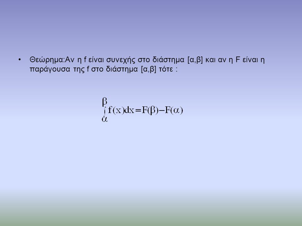 •Θεώρημα:Αν η f είναι συνεχής στο διάστημα [α,β] και αν η F είναι η παράγουσα της f στο διάστημα [α,β] τότε :