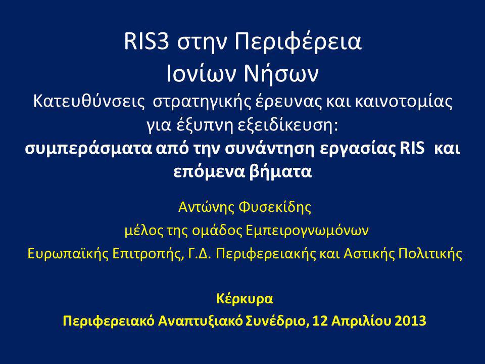 RIS3 στην Περιφέρεια Ιονίων Νήσων Κατευθύνσεις στρατηγικής έρευνας και καινοτομίας για έξυπνη εξειδίκευση: συμπεράσματα από την συνάντηση εργασίας RIS και επόμενα βήματα Αντώνης Φυσεκίδης μέλος της ομάδος Εμπειρογνωμόνων Ευρωπαϊκής Επιτροπής, Γ.Δ.