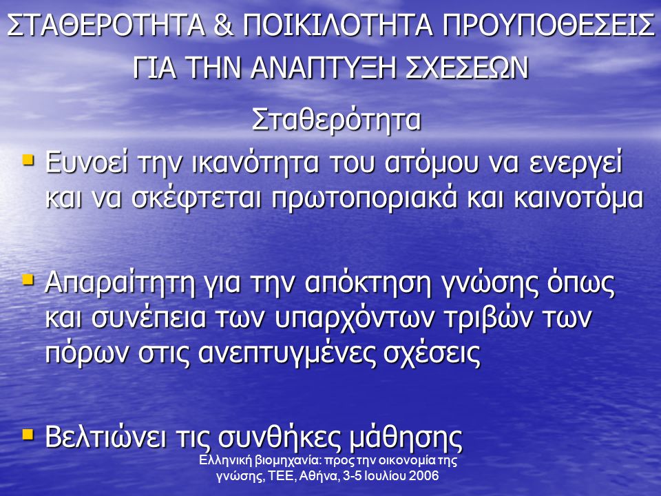 Ελληνική βιομηχανία: προς την οικονομία της γνώσης, ΤΕΕ, Αθήνα, 3-5 Ιουλίου 2006 ΣΤΑΘΕΡΟΤΗΤΑ & ΠΟΙΚΙΛΟΤΗΤΑ ΠΡΟΥΠΟΘΕΣΕΙΣ ΓΙΑ ΤΗΝ ΑΝΑΠΤΥΞΗ ΣΧΕΣΕΩΝ Σταθερότητα  Ευνοεί την ικανότητα του ατόμου να ενεργεί και να σκέφτεται πρωτοποριακά και καινοτόμα  Απαραίτητη για την απόκτηση γνώσης όπως και συνέπεια των υπαρχόντων τριβών των πόρων στις ανεπτυγμένες σχέσεις  Βελτιώνει τις συνθήκες μάθησης