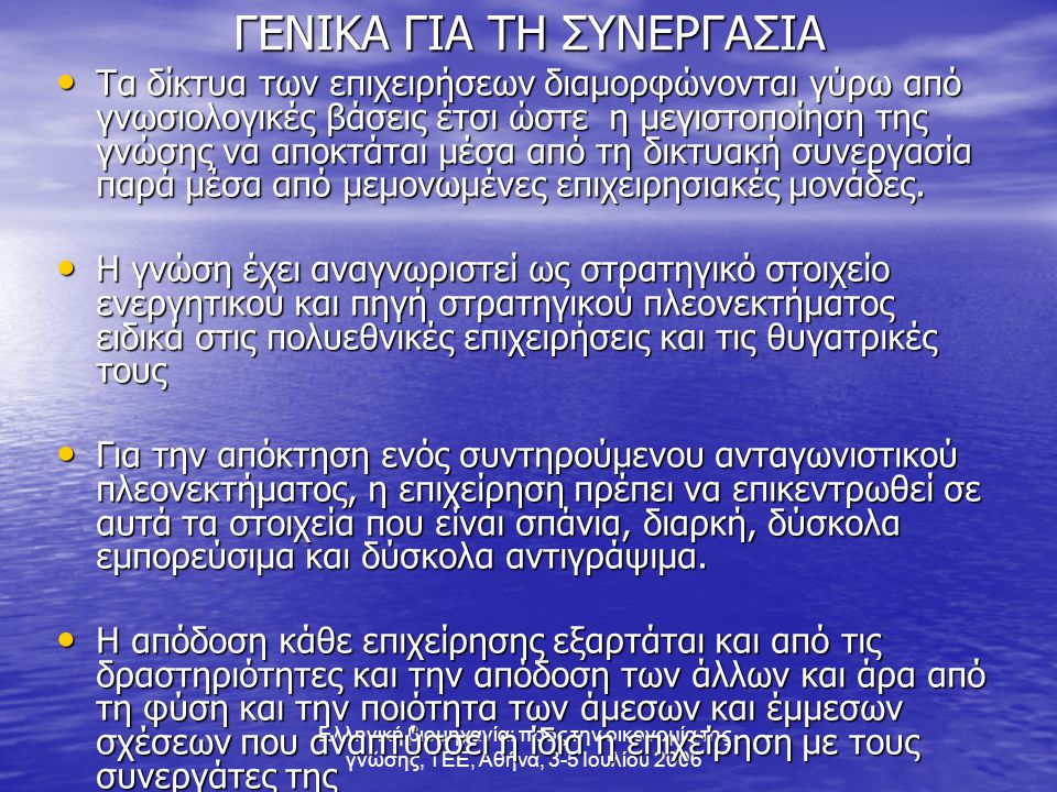 Ελληνική βιομηχανία: προς την οικονομία της γνώσης, ΤΕΕ, Αθήνα, 3-5 Ιουλίου 2006 ΓΕΝΙΚΑ ΓΙΑ ΤΗ ΣΥΝΕΡΓΑΣΙΑ • Τα δίκτυα των επιχειρήσεων διαμορφώνονται γύρω από γνωσιολογικές βάσεις έτσι ώστε η μεγιστοποίηση της γνώσης να αποκτάται μέσα από τη δικτυακή συνεργασία παρά μέσα από μεμονωμένες επιχειρησιακές μονάδες.