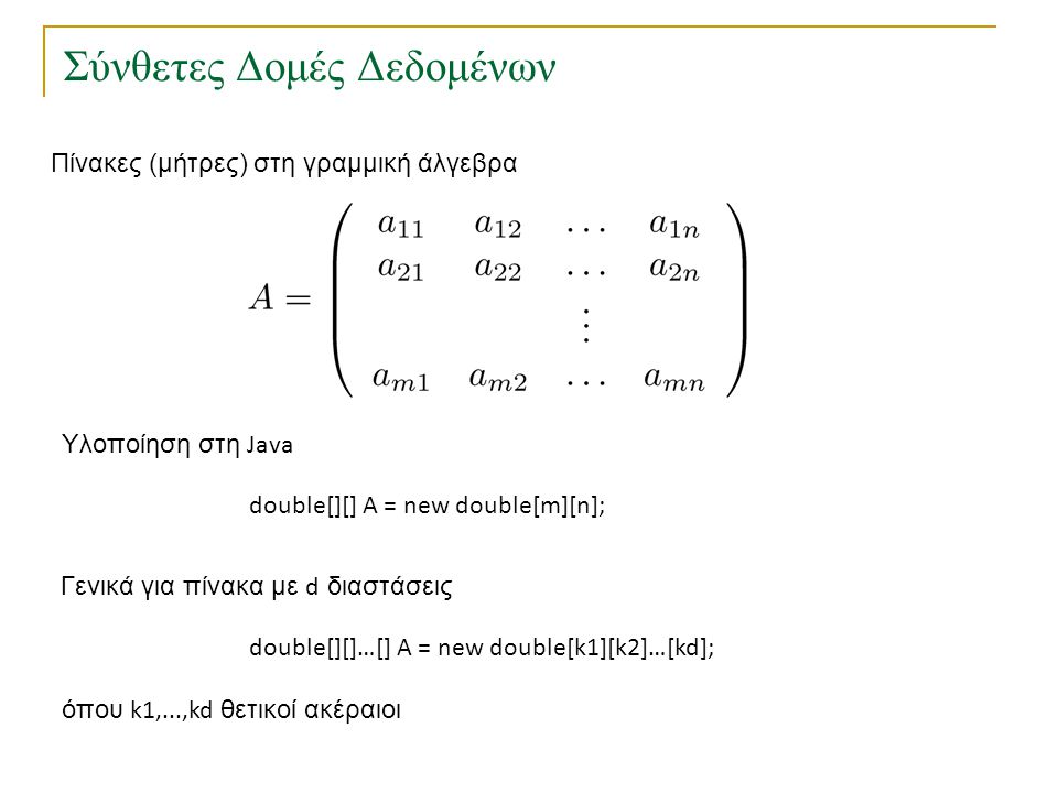 Σύνθετες Δομές Δεδομένων Πίνακες (μήτρες) στη γραμμική άλγεβρα Υλοποίηση στη Java double[][] Α = new double[m][n]; Γενικά για πίνακα με d διαστάσεις double[][]…[] Α = new double[k1][k2]…[kd]; όπου k1,...,kd θετικοί ακέραιοι