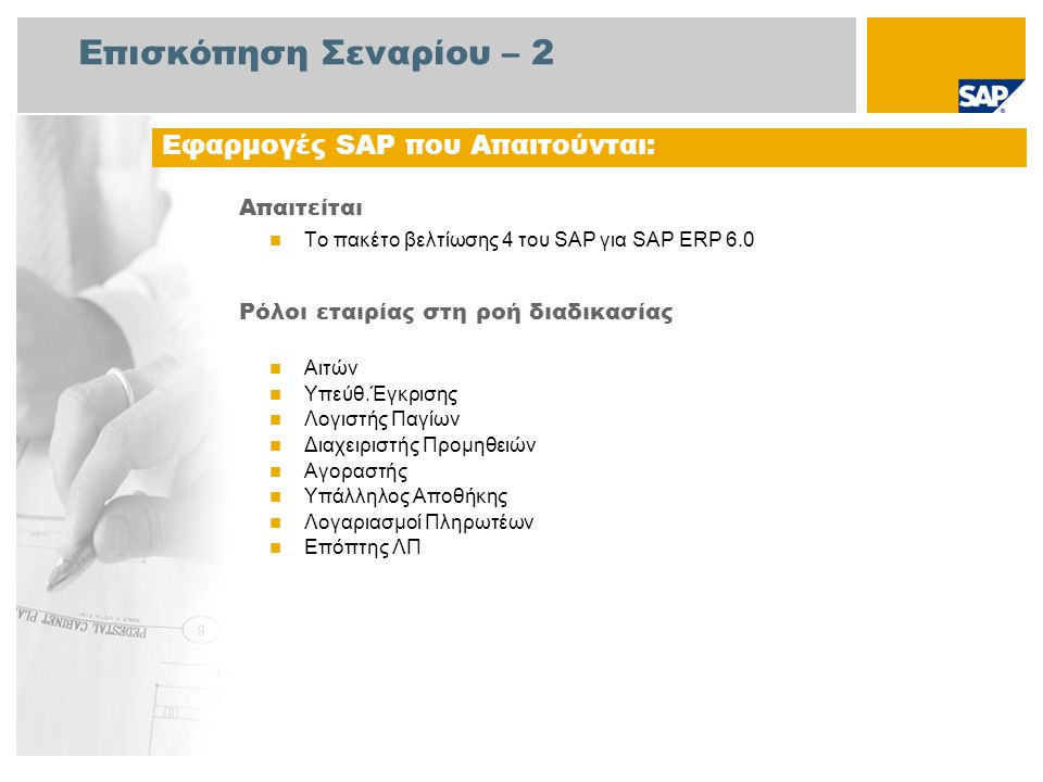 Επισκόπηση Σεναρίου – 2 Απαιτείται  Το πακέτο βελτίωσης 4 του SAP για SAP ERP 6.0 Ρόλοι εταιρίας στη ροή διαδικασίας  Αιτών  Υπεύθ.Έγκρισης  Λογιστής Παγίων  Διαχειριστής Προμηθειών  Αγοραστής  Υπάλληλος Αποθήκης  Λογαριασμοί Πληρωτέων  Επόπτης ΛΠ Εφαρμογές SAP που Απαιτούνται: