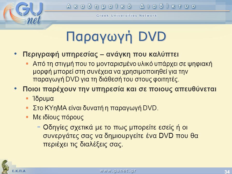 Ε.Κ.Π.Α 34 Παραγωγή DVD • Περιγραφή υπηρεσίας – ανάγκη που καλύπτει  Από τη στιγμή που το μονταρισμένο υλικό υπάρχει σε ψηφιακή μορφή μπορεί στη συνέχεια να χρησιμοποιηθεί για την παραγωγή DVD για τη διάθεσή του στους φοιτητές.