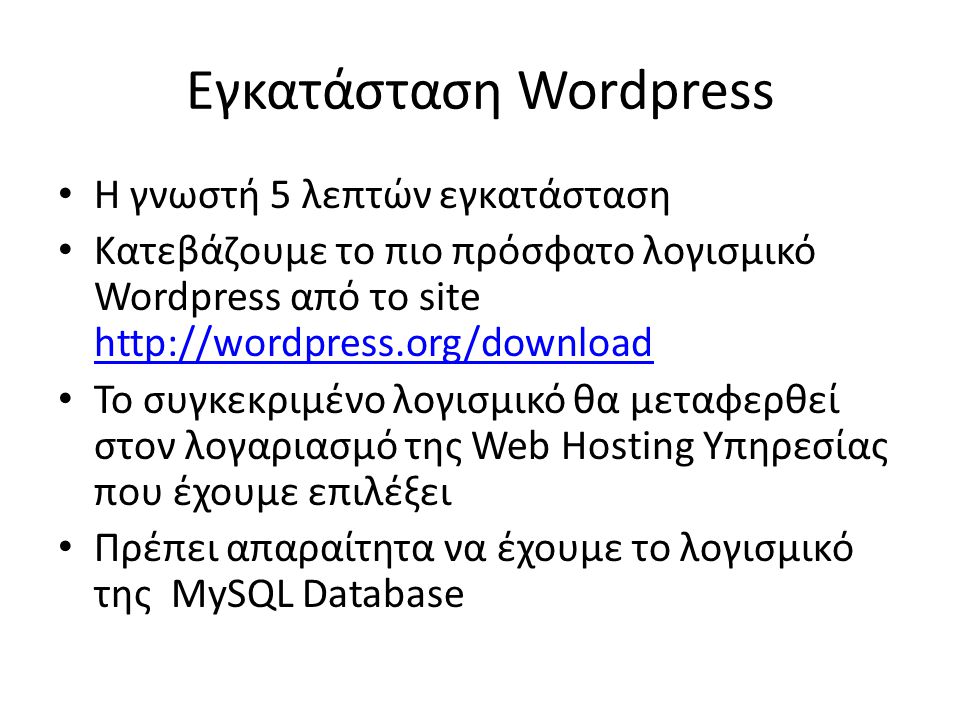 Εγκατάσταση Wordpress • Η γνωστή 5 λεπτών εγκατάσταση • Κατεβάζουμε το πιο πρόσφατο λογισμικό Wordpress από το site     • Το συγκεκριμένο λογισμικό θα μεταφερθεί στον λογαριασμό της Web Hosting Υπηρεσίας που έχουμε επιλέξει • Πρέπει απαραίτητα να έχουμε το λογισμικό της MySQL Database