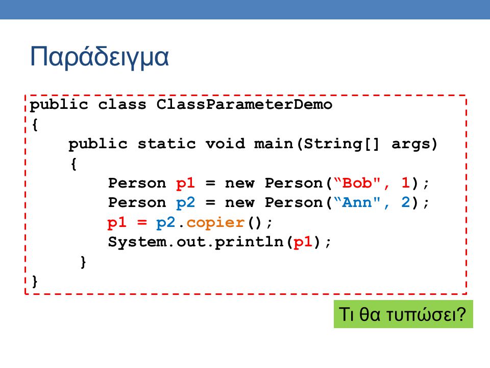 Παράδειγμα public class ClassParameterDemo { public static void main(String[] args) { Person p1 = new Person( Bob , 1); Person p2 = new Person( Ann , 2); p1 = p2.copier(); System.out.println(p1); } Τι θα τυπώσει