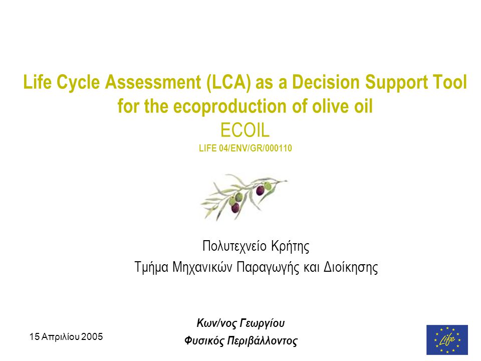 15 Απριλίου 2005 Life Cycle Assessment (LCA) as a Decision Support Tool for the ecoproduction of olive oil ECOIL LIFE 04/ENV/GR/ Πολυτεχνείο Κρήτης Τμήμα Μηχανικών Παραγωγής και Διοίκησης Κων/νος Γεωργίου Φυσικός Περιβάλλοντος