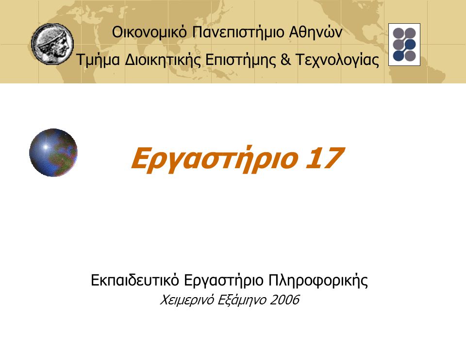 Εργαστήριο 17 Εκπαιδευτικό Εργαστήριο Πληροφορικής Χειμερινό Εξάμηνο 2006 Οικονομικό Πανεπιστήμιο Αθηνών Τμήμα Διοικητικής Επιστήμης & Τεχνολογίας