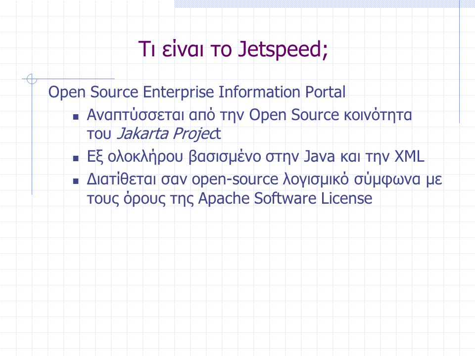Τι είναι το Jetspeed; Open Source Enterprise Information Portal  Αναπτύσσεται από την Open Source κοινότητα του Jakarta Project  Εξ ολοκλήρου βασισμένο στην Java και την XML  Διατίθεται σαν open-source λογισμικό σύμφωνα με τους όρους της Apache Software License