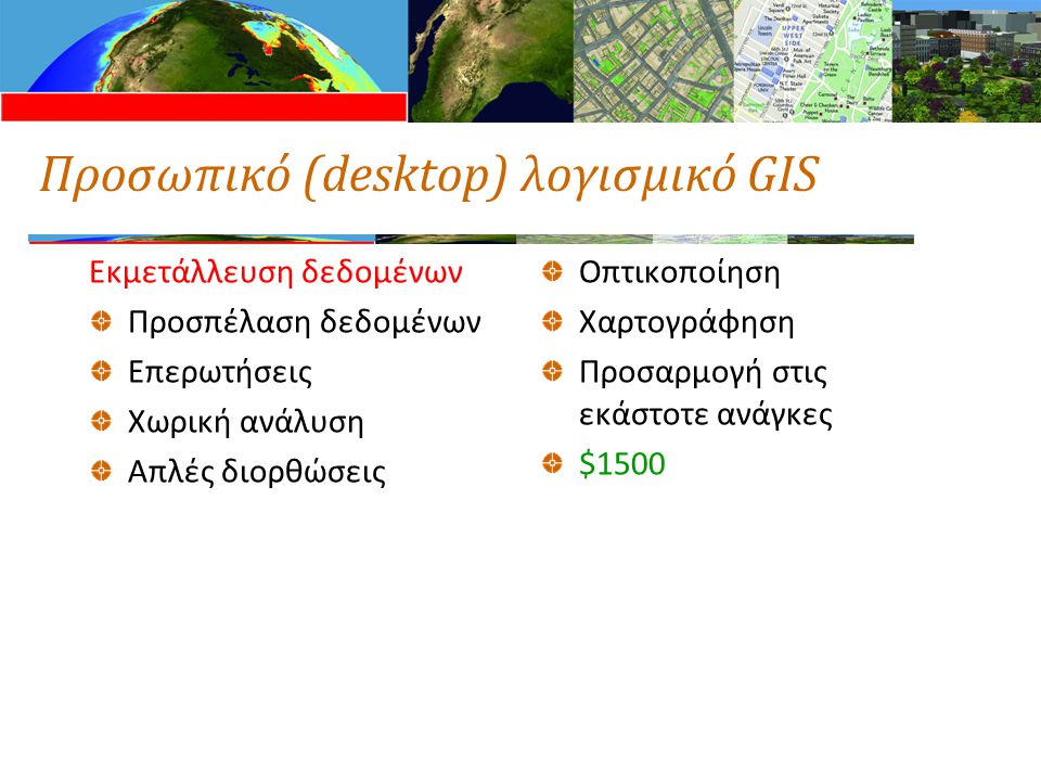 Προσωπικό (desktop) λογισμικό GIS Εκμετάλλευση δεδομένων Προσπέλαση δεδομένων Επερωτήσεις Χωρική ανάλυση Απλές διορθώσεις Οπτικοποίηση Χαρτογράφηση Προσαρμογή στις εκάστοτε ανάγκες $1500