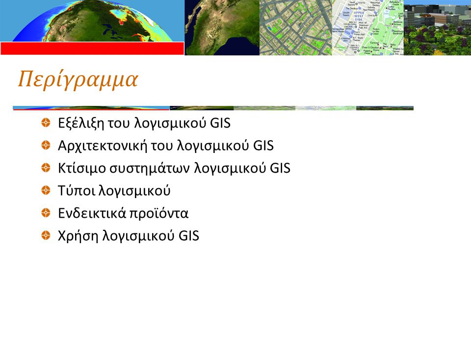 Περίγραμμα Εξέλιξη του λογισμικού GIS Αρχιτεκτονική του λογισμικού GIS Κτίσιμο συστημάτων λογισμικού GIS Τύποι λογισμικού Ενδεικτικά προϊόντα Χρήση λογισμικού GIS
