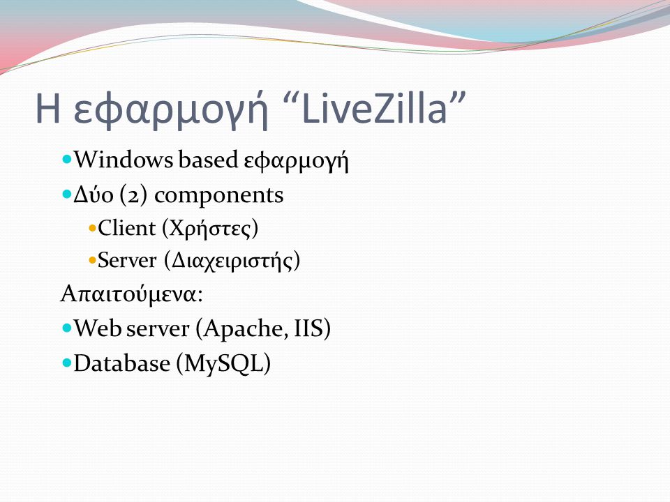 Η εφαρμογή LiveZilla  Windows based εφαρμογή  Δύο (2) components  Client (Χρήστες)  Server (Διαχειριστής) Απαιτούμενα:  Web server (Apache, IIS)  Database (MySQL)