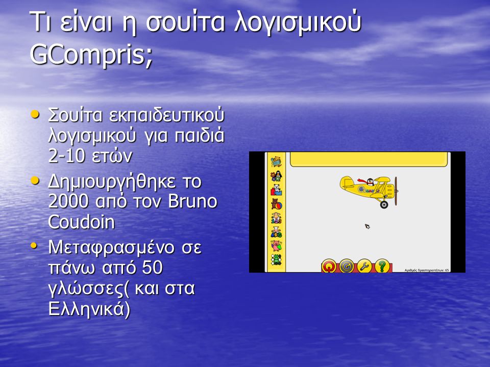 Τι είναι η σουίτα λογισμικού GCompris; • Σουίτα εκπαιδευτικού λογισμικού για παιδιά 2-10 ετών • Δημιουργήθηκε το 2000 από το ν Bruno Coudoin • Μεταφρασμένο σε πάνω από 50 γλώσσες( και στα Ελληνικά)