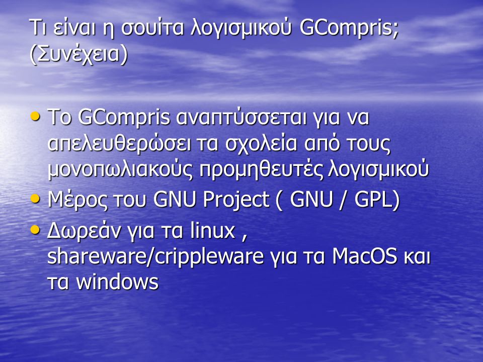 Τι είναι η σουίτα λογισμικού GCompris; (Συνέχεια) • Το GCompris αναπτύσσεται για να απελευθερώσει τα σχολεία από τους μονοπωλιακούς προμηθευτές λογισμικού • Μέρος του GNU Project ( GNU / GPL) • Δωρεάν για τα linux, shareware/crippleware για τα MacOS και τα windows