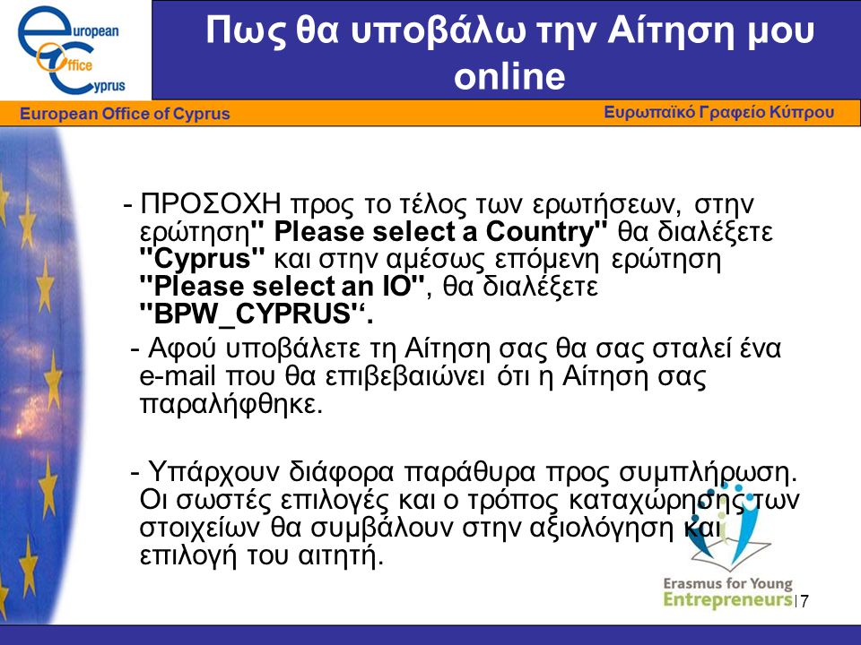 17 Πως θα υποβάλω την Αίτηση μου online - ΠΡΟΣΟΧΗ προς το τέλος των ερωτήσεων, στην ερώτηση Please select a Country θα διαλέξετε Cyprus και στην αμέσως επόμενη ερώτηση Please select an IO , θα διαλέξετε BPW_CYPRUS ‘.