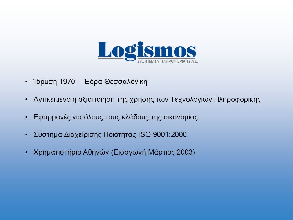 •Ίδρυση Έδρα Θεσσαλονίκη •Αντικείμενο η αξιοποίηση της χρήσης των Τεχνολογιών Πληροφορικής •Εφαρμογές για όλους τους κλάδους της οικονομίας •Σύστημα Διαχείρισης Ποιότητας ISO 9001:2000 •Xρηματιστήριο Αθηνών (Εισαγωγή Μάρτιος 2003) ΣΥΣΤΗΜΑΤΑ ΠΛΗΡΟΦΟΡΙΚΗΣ Α.Ε.