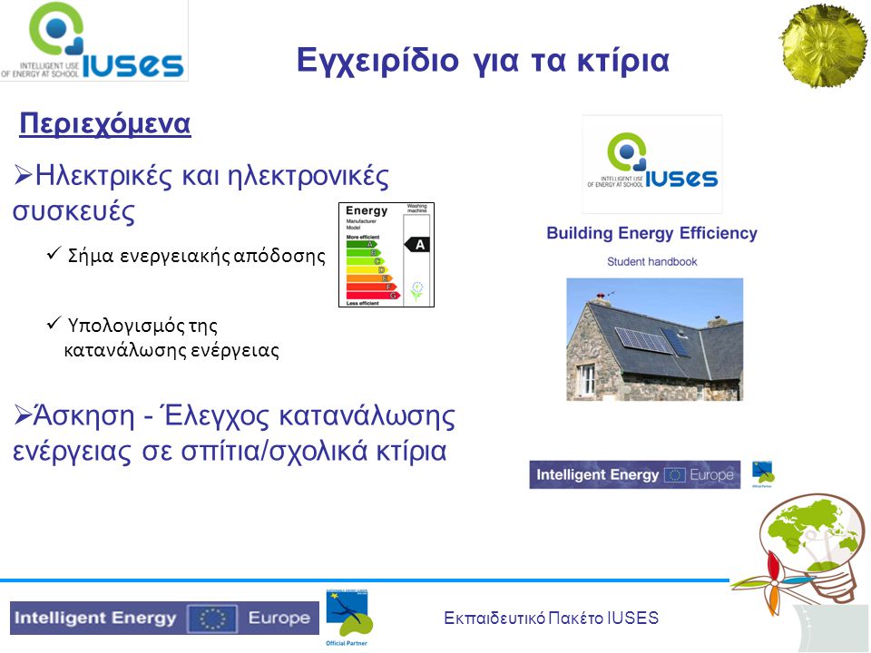 Εκπαιδευτικό Πακέτο IUSES Εγχειρίδιο για τα κτίρια Περιεχόμενα  Ηλεκτρικές και ηλεκτρονικές συσκευές  Σήμα ενεργειακής απόδοσης  Υπολογισμός της κατανάλωσης ενέργειας  Άσκηση - Έλεγχος κατανάλωσης ενέργειας σε σπίτια/σχολικά κτίρια