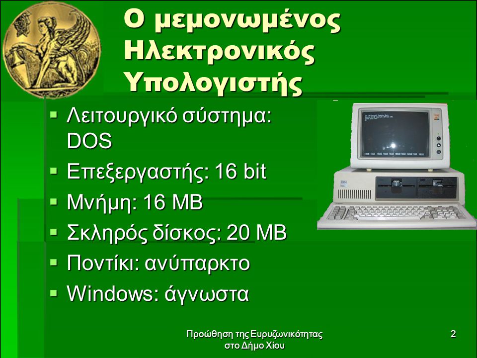 Προώθηση της Ευρυζωνικότητας στο Δήμο Χίου 2 Ο μεμονωμένος Ηλεκτρονικός Υπολογιστής  Λειτουργικό σύστημα: DOS  Επεξεργαστής: 16 bit  Μνήμη: 16 ΜΒ  Σκληρός δίσκος: 20 ΜΒ  Ποντίκι: ανύπαρκτο  Windows: άγνωστα