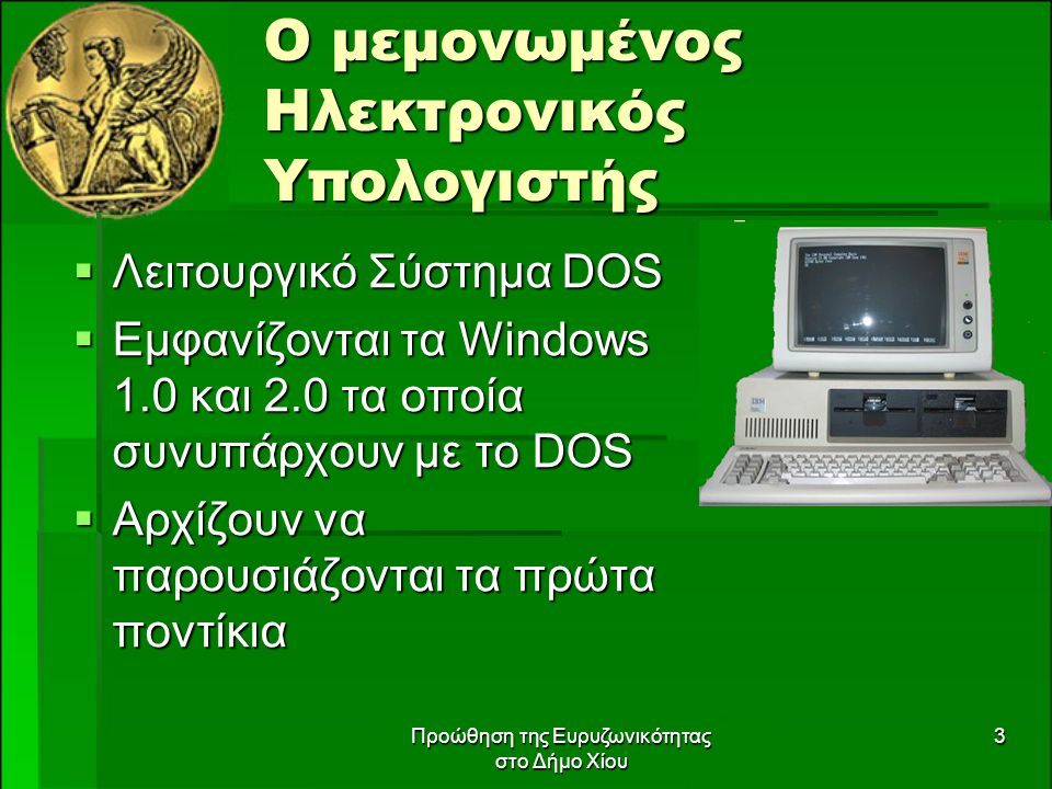 Προώθηση της Ευρυζωνικότητας στο Δήμο Χίου 3 Ο μεμονωμένος Ηλεκτρονικός Υπολογιστής  Λειτουργικό Σύστημα DOS  Εμφανίζονται τα Windows 1.0 και 2.0 τα οποία συνυπάρχουν με το DOS  Αρχίζουν να παρουσιάζονται τα πρώτα ποντίκια