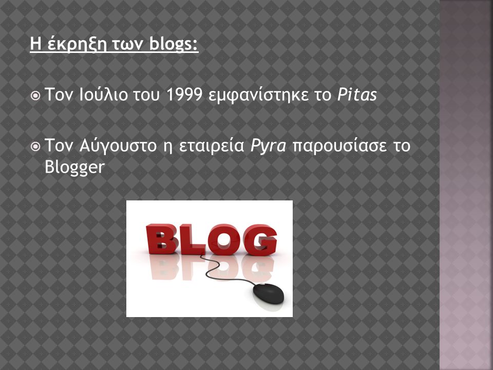Η έκρηξη των blogs:  Τον Ιούλιο του 1999 εμφανίστηκε το Pitas  Τον Αύγουστο η εταιρεία Pyra παρουσίασε το Blogger