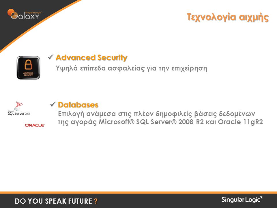  Advanced Security Υψηλά επίπεδα ασφαλείας για την επιχείρηση  Databases Eπιλογή ανάμεσα στις πλέον δημοφιλείς βάσεις δεδομένων της αγοράς Microsoft® SQL Server® 2008 R2 και Oracle 11gR2 Τεχνολογία αιχμής DO YOU SPEAK FUTURE