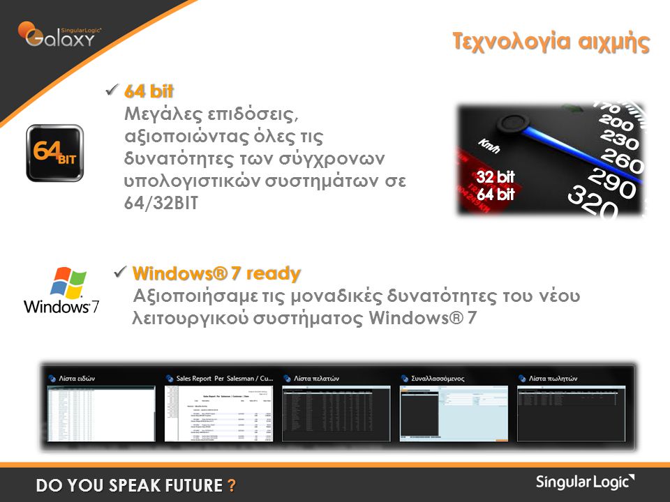 Τεχνολογία αιχμής  64 bit Μεγάλες επιδόσεις, αξιοποιώντας όλες τις δυνατότητες των σύγχρονων υπολογιστικών συστημάτων σε 64/32ΒΙΤ  Windows® 7 ready Αξιοποιήσαμε τις μοναδικές δυνατότητες του νέου λειτουργικού συστήματος Windows® 7 DO YOU SPEAK FUTURE